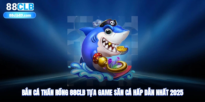 Bắn Cá Thần Rồng 88clb - Tựa Game Săn Cá Hấp Dẫn Nhất 2025